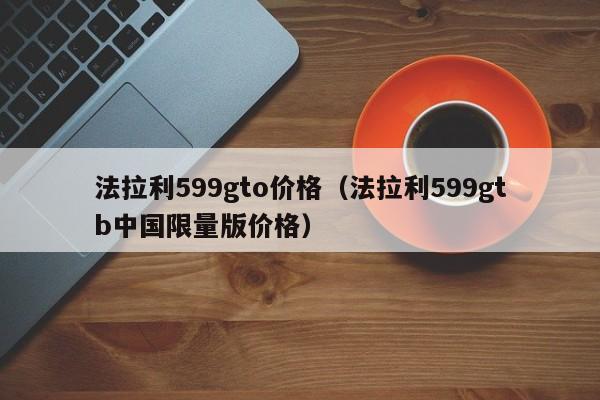 法拉利599gto价格（法拉利599gtb中国限量版价格）