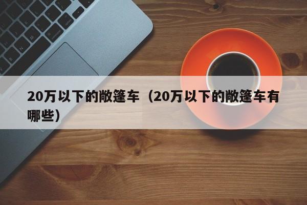 20万以下的敞篷车（20万以下的敞篷车有哪些）