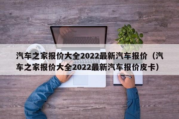 汽车之家报价大全2022最新汽车报价（汽车之家报价大全2022最新汽车报价皮卡）