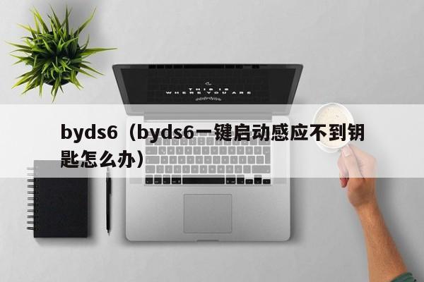 byds6（byds6一键启动感应不到钥匙怎么办）