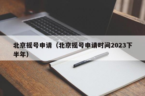 北京摇号申请（北京摇号申请时间2023下半年）