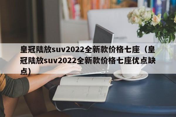 皇冠陆放suv2022全新款价格七座（皇冠陆放suv2022全新款价格七座优点缺点）