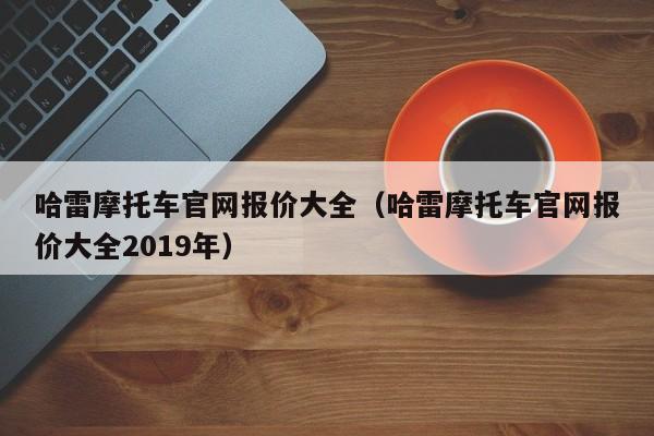 哈雷摩托车官网报价大全（哈雷摩托车官网报价大全2019年）