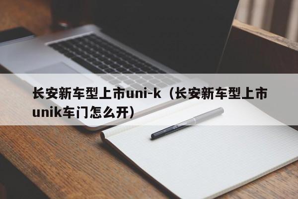 长安新车型上市uni-k（长安新车型上市unik车门怎么开）