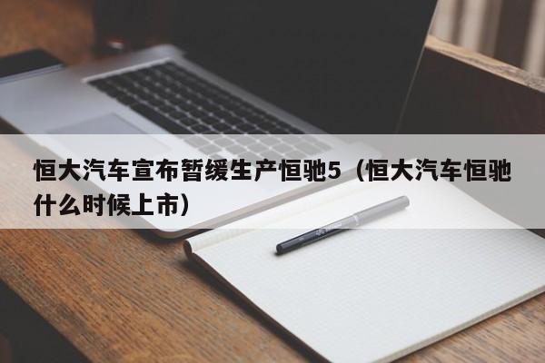 恒大汽车宣布暂缓生产恒驰5（恒大汽车恒驰什么时候上市）