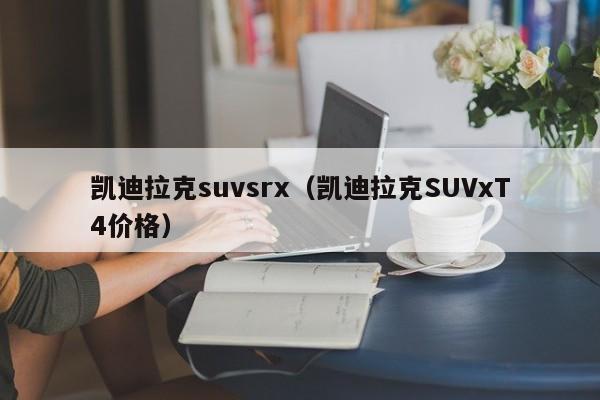 凯迪拉克suvsrx（凯迪拉克SUVxT4价格）