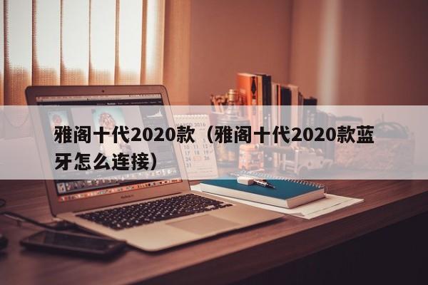 雅阁十代2020款（雅阁十代2020款蓝牙怎么连接）