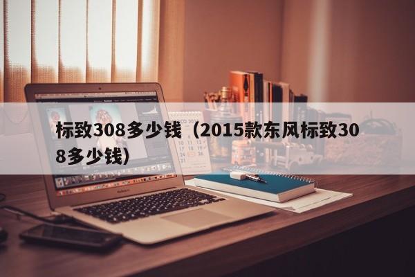 标致308多少钱（2015款东风标致308多少钱）