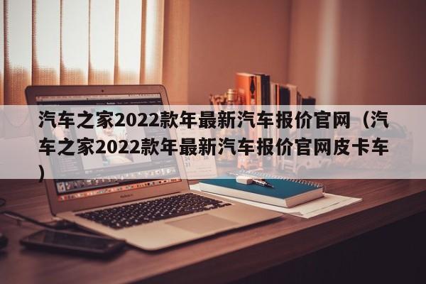 汽车之家2022款年最新汽车报价官网（汽车之家2022款年最新汽车报价官网皮卡车）