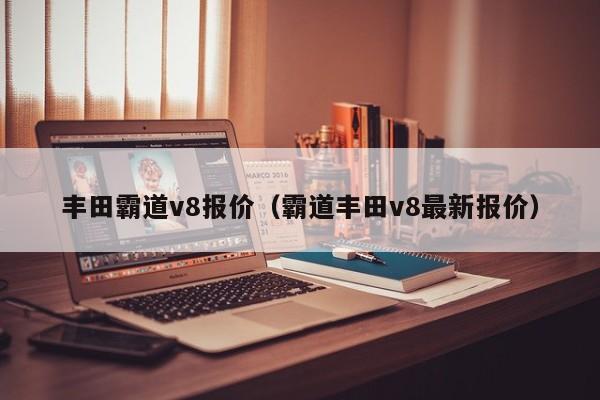 丰田霸道v8报价（霸道丰田v8最新报价）