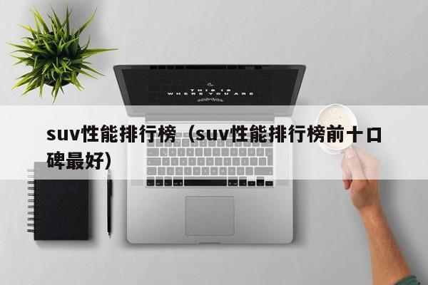 suv性能排行榜（suv性能排行榜前十口碑最好）