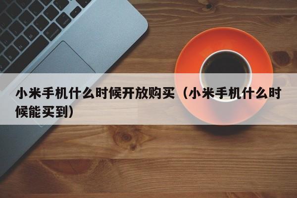 小米手机什么时候开放购买（小米手机什么时候能买到）