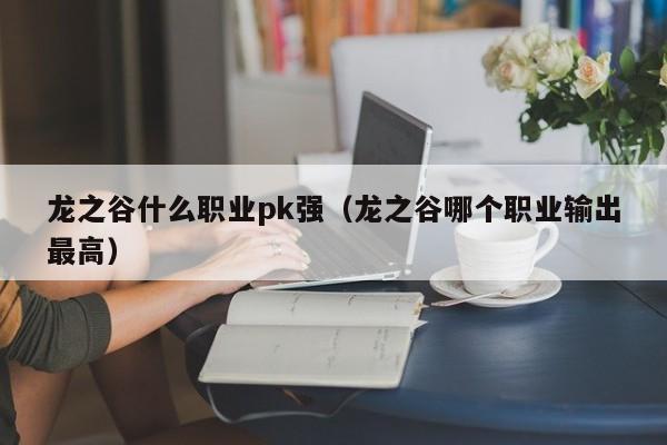 龙之谷什么职业pk强（龙之谷哪个职业输出最高）