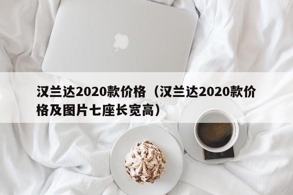 汉兰达2020款价格（汉兰达2020款价格及图片七座长宽高）