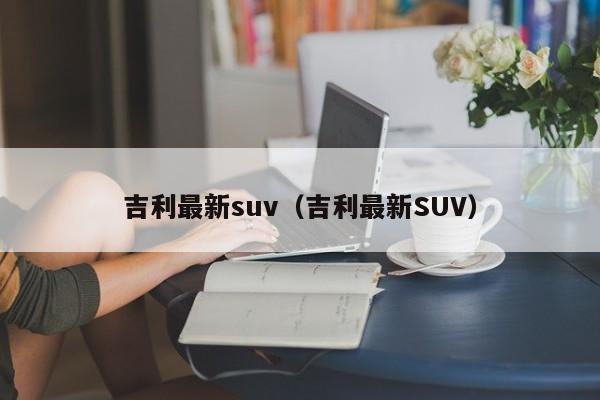 吉利最新suv（吉利最新SUV）