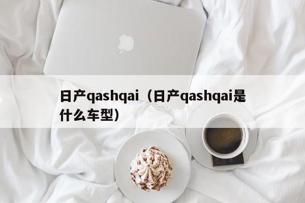 日产qashqai（日产qashqai是什么车型）