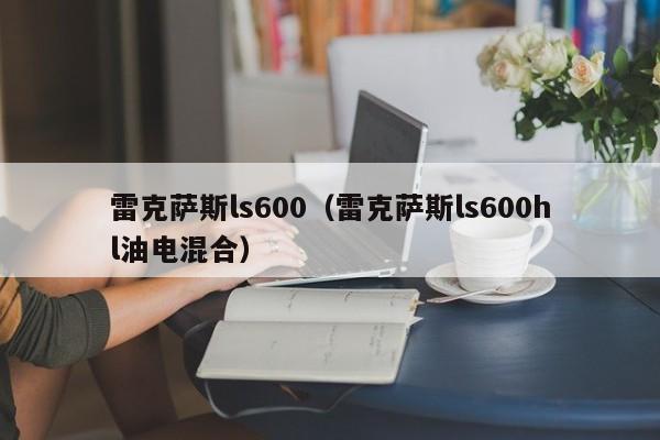 雷克萨斯ls600（雷克萨斯ls600hl油电混合）