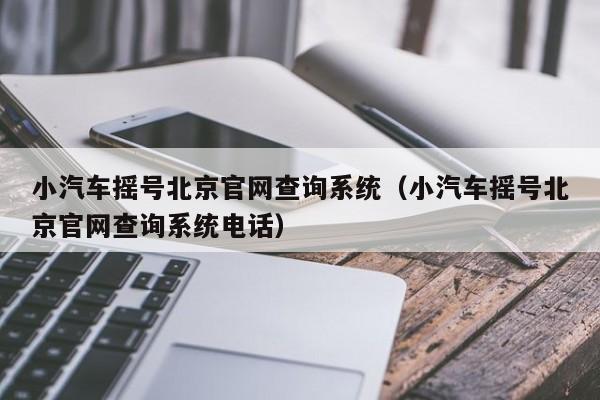 小汽车摇号北京官网查询系统（小汽车摇号北京官网查询系统电话）