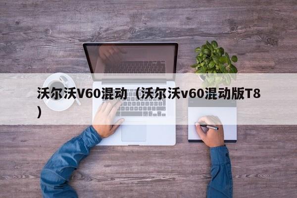 沃尔沃V60混动（沃尔沃v60混动版T8）