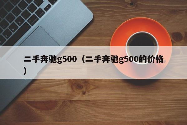 二手奔驰g500（二手奔驰g500的价格）