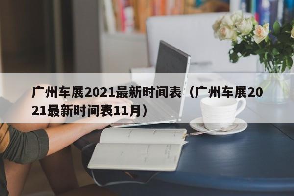 广州车展2021最新时间表（广州车展2021最新时间表11月）