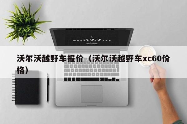 沃尔沃越野车报价（沃尔沃越野车xc60价格）