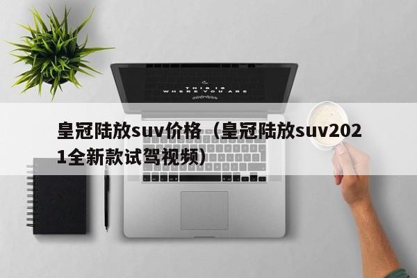 皇冠陆放suv价格（皇冠陆放suv2021全新款试驾视频）