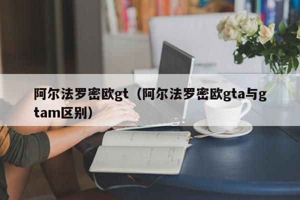 阿尔法罗密欧gt（阿尔法罗密欧gta与gtam区别）