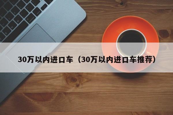 30万以内进口车（30万以内进口车推荐）