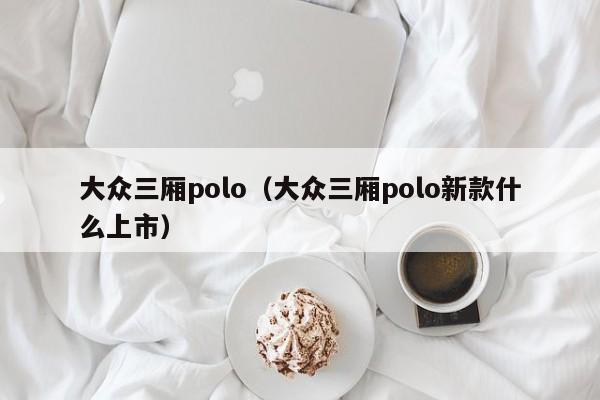 大众三厢polo（大众三厢polo新款什么上市）