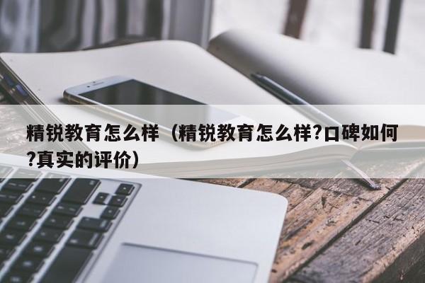 精锐教育怎么样（精锐教育怎么样?口碑如何?真实的评价）