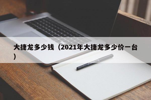 大捷龙多少钱（2021年大捷龙多少价一台）