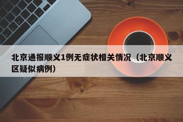 北京通报顺义1例无症状相关情况（北京顺义区疑似病例）