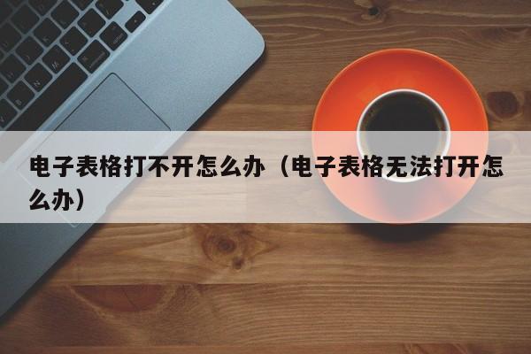 电子表格打不开怎么办（电子表格无法打开怎么办）