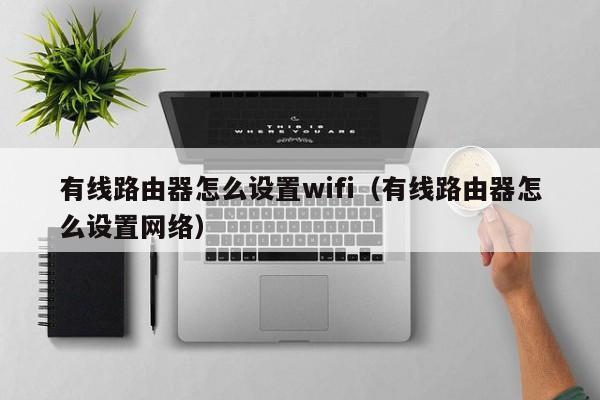 有线路由器怎么设置wifi（有线路由器怎么设置网络）