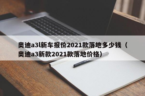 奥迪a3l新车报价2021款落地多少钱（奥迪a3新款2021款落地价格）