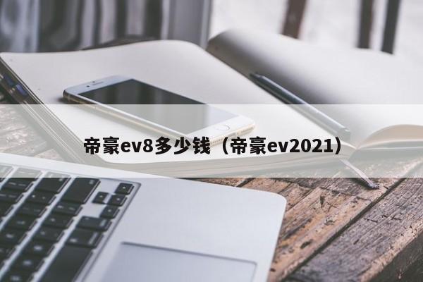 帝豪ev8多少钱（帝豪ev2021）