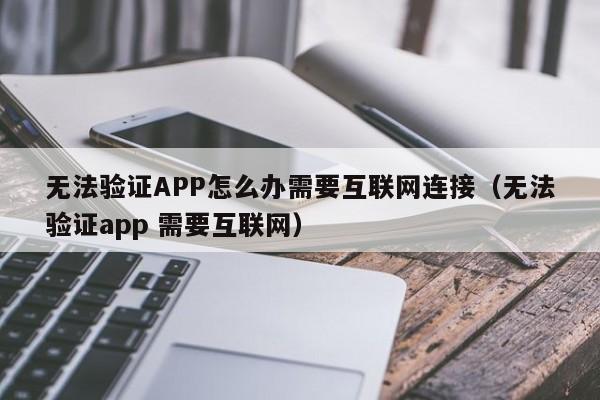 无法验证APP怎么办需要互联网连接（无法验证app 需要互联网）