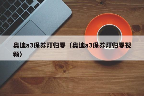 奥迪a3保养灯归零（奥迪a3保养灯归零视频）