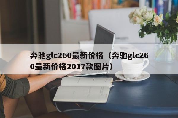 奔驰glc260最新价格（奔驰glc260最新价格2017款图片）