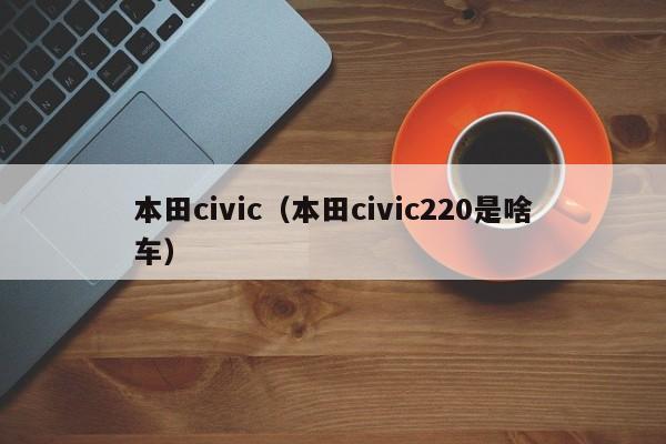 本田civic（本田civic220是啥车）