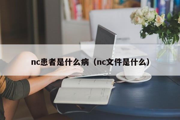 nc患者是什么病（nc文件是什么）