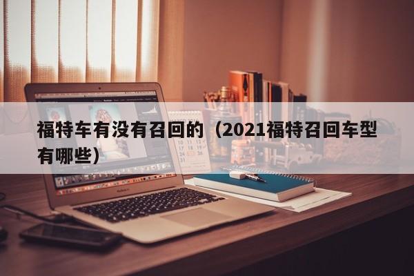 福特车有没有召回的（2021福特召回车型有哪些）