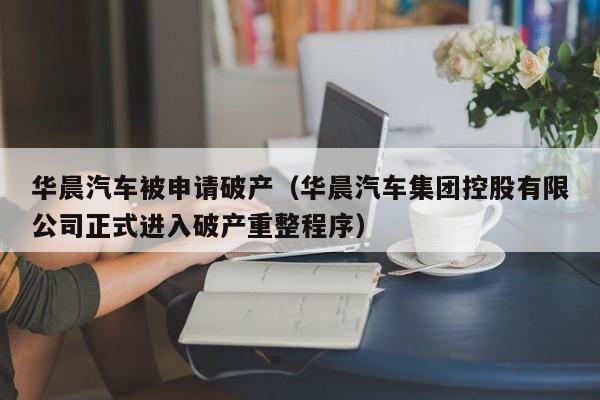 华晨汽车被申请破产（华晨汽车集团控股有限公司正式进入破产重整程序）