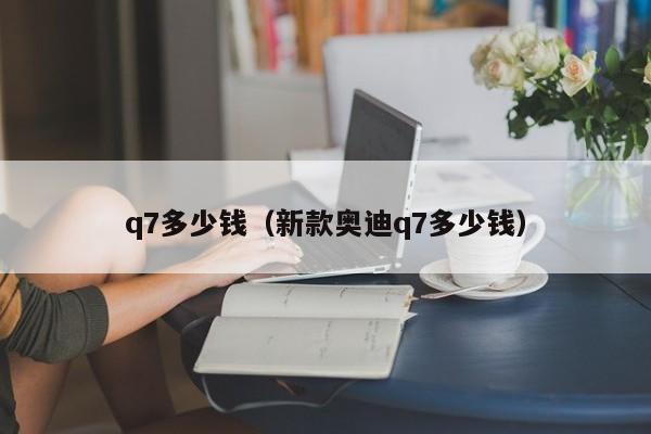 q7多少钱（新款奥迪q7多少钱）