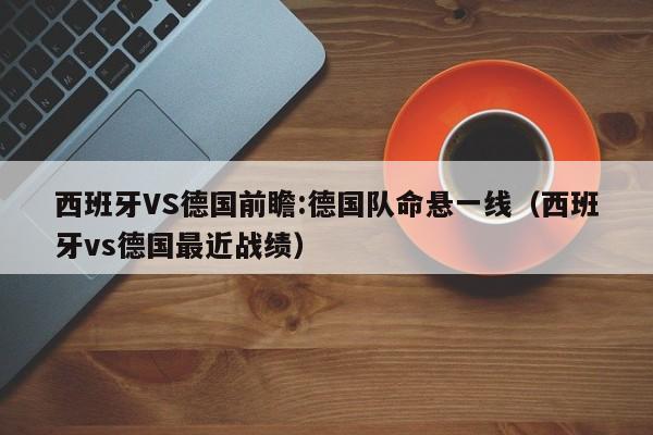 西班牙VS德国前瞻:德国队命悬一线（西班牙vs德国最近战绩）