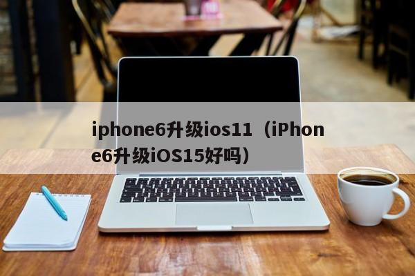 iphone6升级ios11（iPhone6升级iOS15好吗）