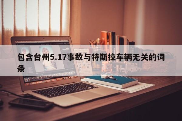 包含台州5.17事故与特斯拉车辆无关的词条