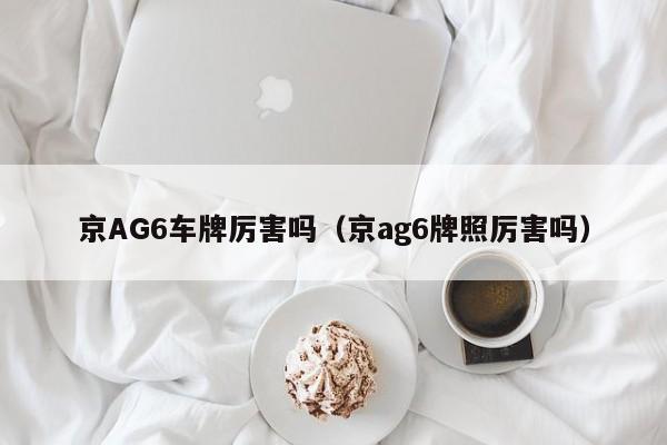 京AG6车牌厉害吗（京ag6牌照厉害吗）