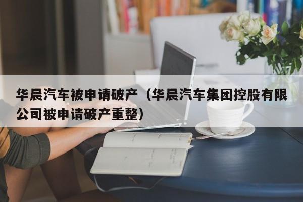 华晨汽车被申请破产（华晨汽车集团控股有限公司被申请破产重整）